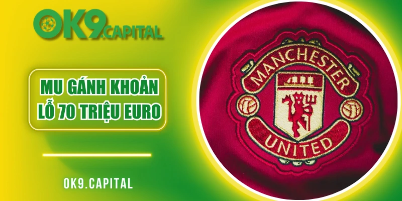 MU Gánh Khoản Lỗ 70 Triệu Euro - Thông Tin Chi Tiết 2025