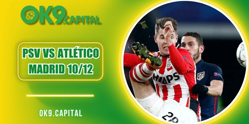 PSV vs Atlético Madrid 10/12 - Dự Đoán Kết Quả Chuẩn Xác